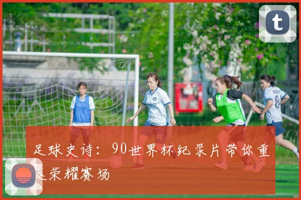 足球史诗：90世界杯纪录片带你重返荣耀赛场