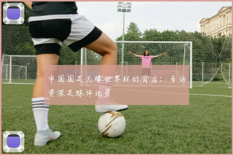 中国国足无缘世界杯的背后：专访资深足球评论员
