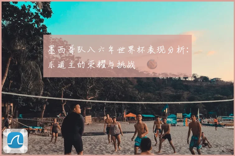 墨西哥队八六年世界杯表现分析：东道主的荣耀与挑战