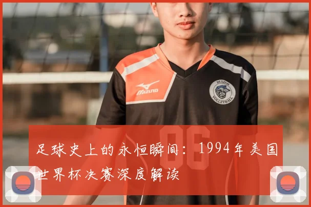 足球史上的永恒瞬间：1994年美国世界杯决赛深度解读