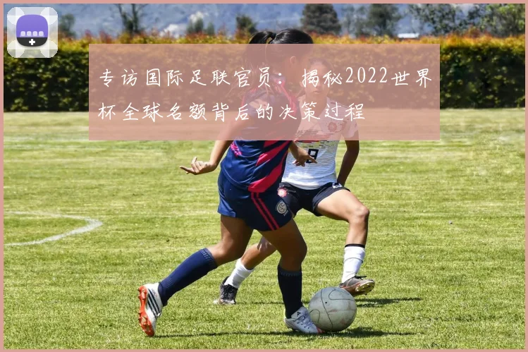 专访国际足联官员：揭秘2022世界杯全球名额背后的决策过程