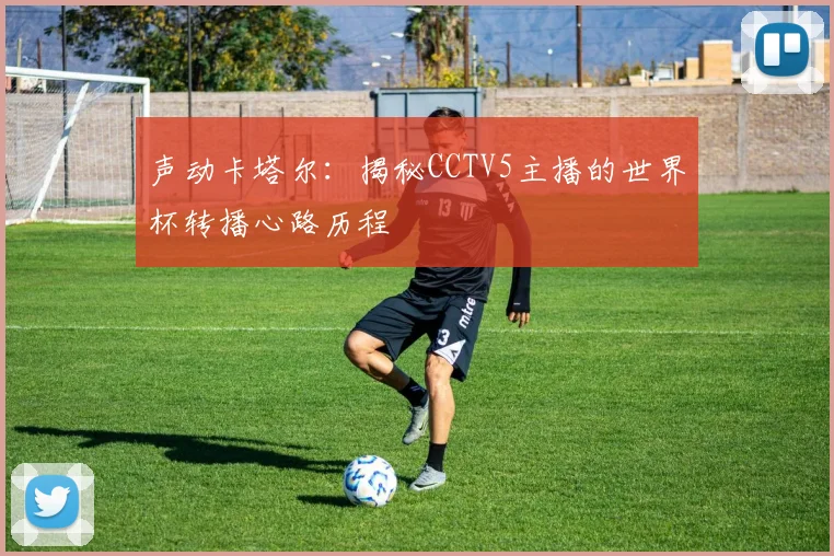 声动卡塔尔：揭秘CCTV5主播的世界杯转播心路历程
