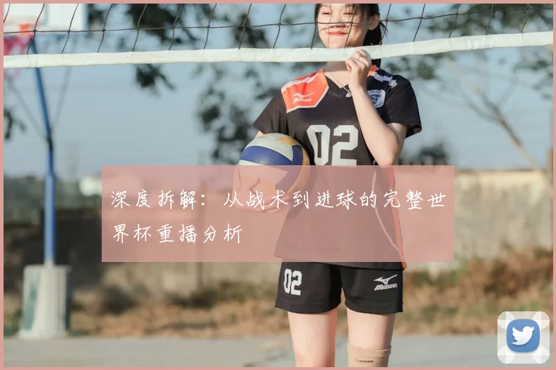 深度拆解:从战术到进球的完整世界杯重播分析
