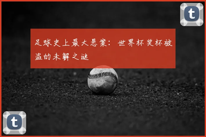 足球史上最大悬案：世界杯奖杯被盗的未解之谜