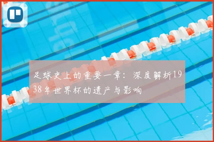 足球史上的重要一章：深度解析1938年世界杯的遗产与影响