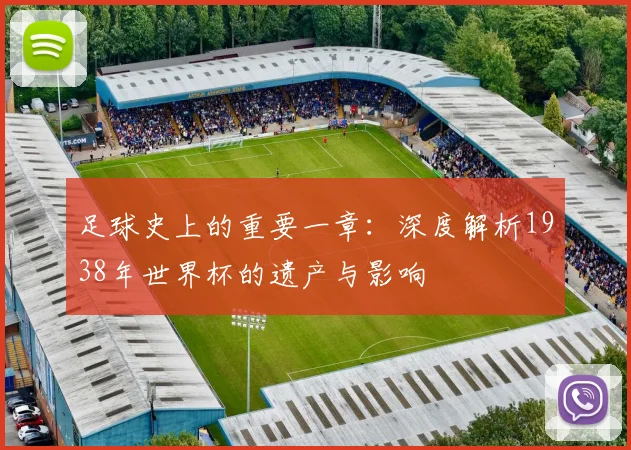 足球史上的重要一章：深度解析1938年世界杯的遗产与影响