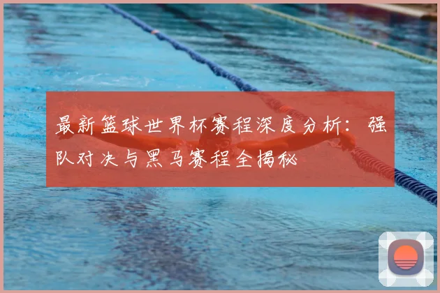 最新篮球世界杯赛程深度分析：强队对决与黑马赛程全揭秘
