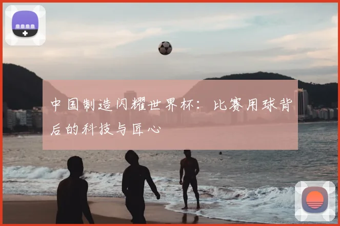 中国制造闪耀世界杯：比赛用球背后的科技与匠心