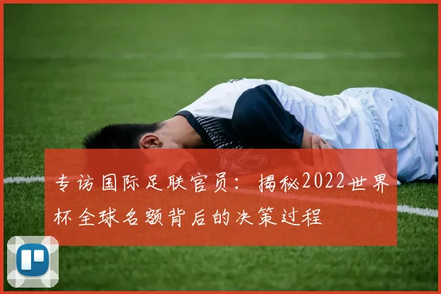 专访国际足联官员:揭秘2022世界杯全球名额背后的决策过程