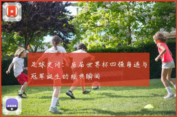 足球史诗：历届世界杯四强角逐与冠军诞生的经典瞬间