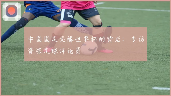 中国国足无缘世界杯的背后：专访资深足球评论员