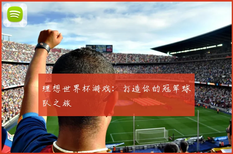 理想世界杯游戏：打造你的冠军球队之旅