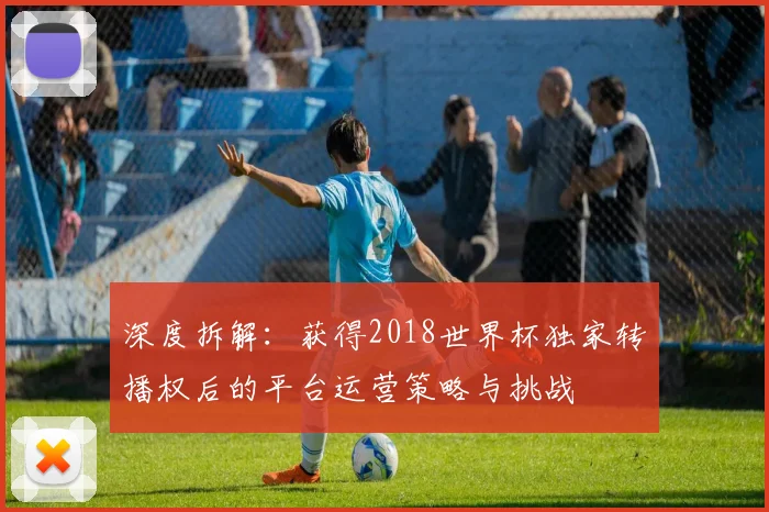 深度拆解：获得2018世界杯独家转播权后的平台运营策略与挑战