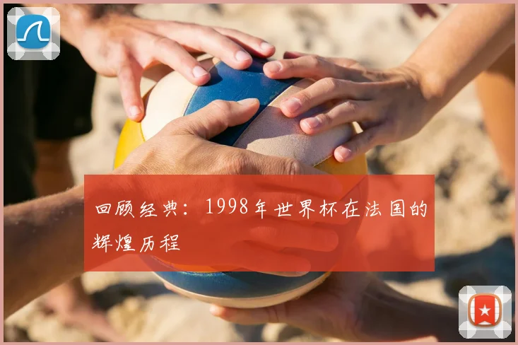 回顾经典:1998年世界杯在法国的辉煌历程