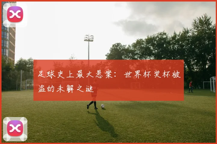足球史上最大悬案：世界杯奖杯被盗的未解之谜