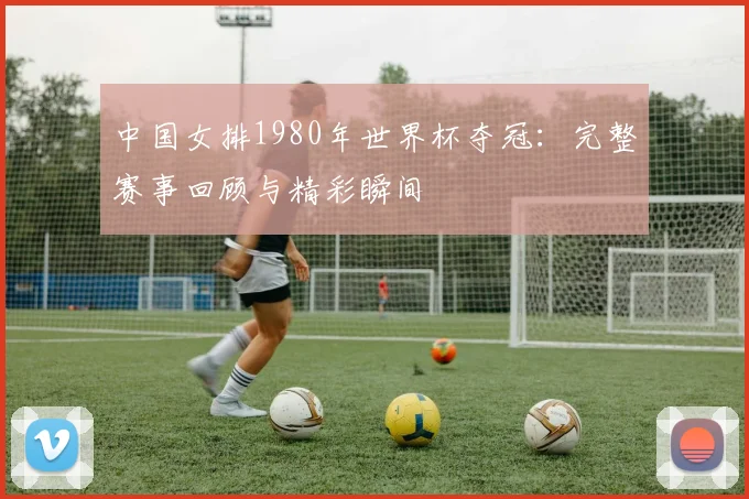 中国女排1980年世界杯夺冠：完整赛事回顾与精彩瞬间