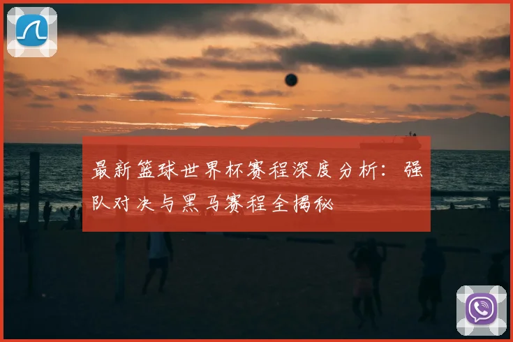 最新篮球世界杯赛程深度分析：强队对决与黑马赛程全揭秘