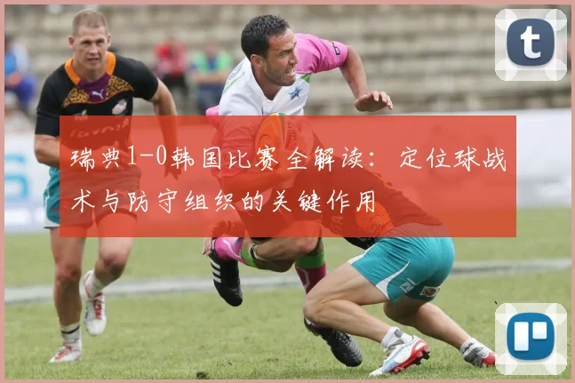 瑞典1-0韩国比赛全解读:定位球战术与防守组织的关键作用