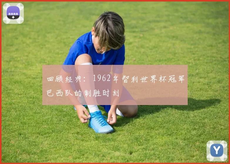 回顾经典:1962年智利世界杯冠军巴西队的制胜时刻