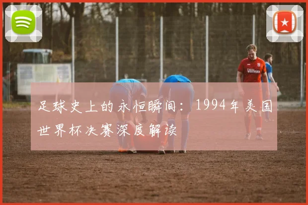 足球史上的永恒瞬间：1994年美国世界杯决赛深度解读