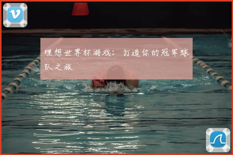 理想世界杯游戏：打造你的冠军球队之旅