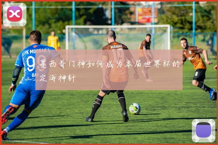 墨西哥门神如何成为本届世界杯的定海神针