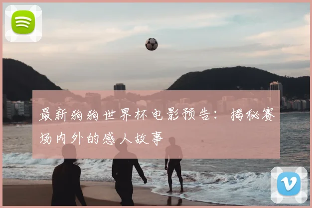 最新狗狗世界杯电影预告：揭秘赛场内外的感人故事