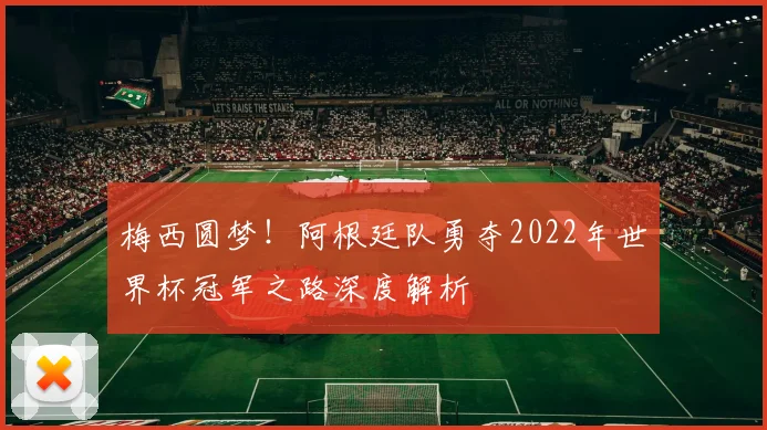 梅西圆梦！阿根廷队勇夺2022年世界杯冠军之路深度解析