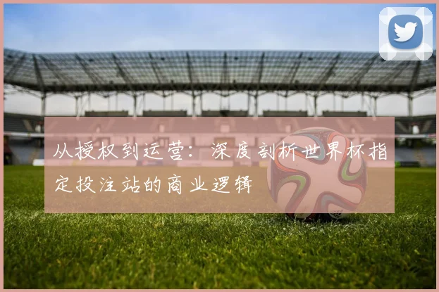 从授权到运营：深度剖析世界杯指定投注站的商业逻辑