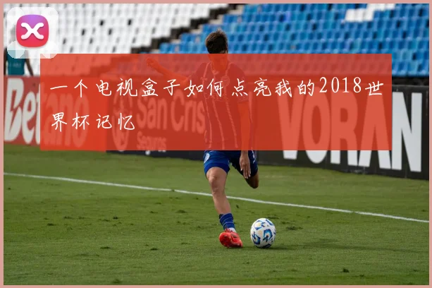 一个电视盒子如何点亮我的2018世界杯记忆